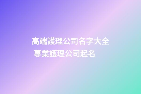 高端護理公司名字大全 專業護理公司起名-第1張-公司起名-玄機派